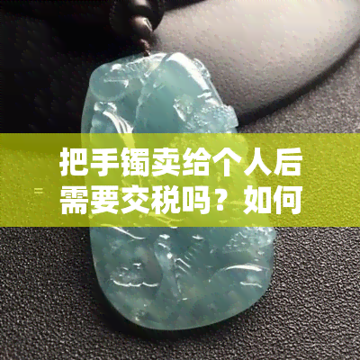 把手镯卖给个人后需要交税吗？如何进行缴纳？