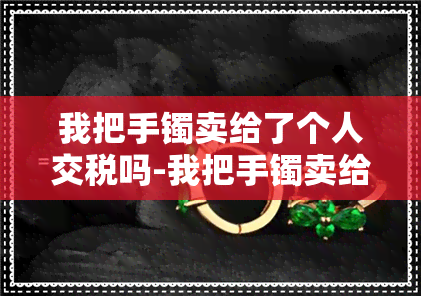 我把手镯卖给了个人交税吗-我把手镯卖给了个人交税吗怎么交