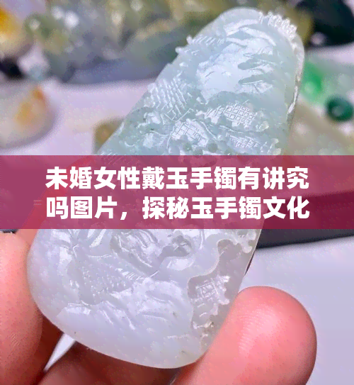 未婚女性戴玉手镯有讲究吗图片，探秘玉手镯文化：未婚女性佩戴有何讲究？看图解析