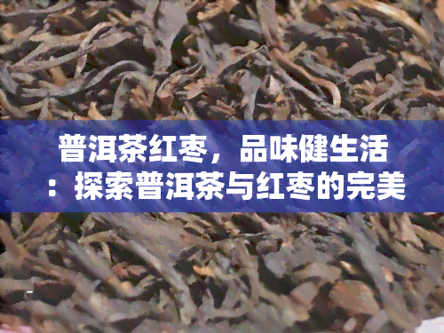 普洱茶红枣，品味健生活：探索普洱茶与红枣的完美搭配