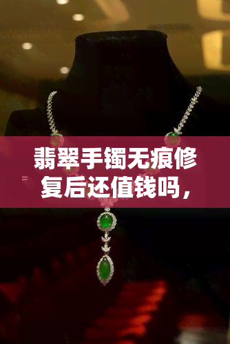 翡翠手镯无痕修复后还值钱吗，修复后的翡翠手镯：无痕处理是否会影响其价值？