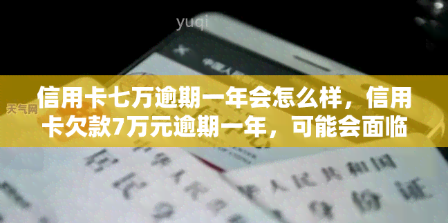 信用卡七万逾期一年会怎么样，信用卡欠款7万元逾期一年，可能会面临哪些后果？