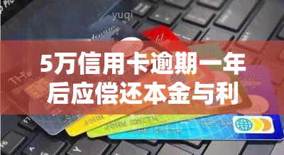 5万信用卡逾期一年后应偿还本金与利息总额是多少？