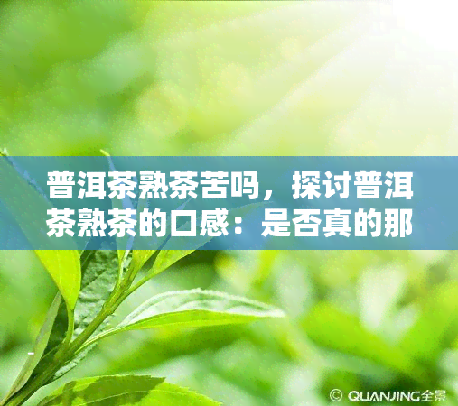 普洱茶熟茶苦吗，探讨普洱茶熟茶的口感：是否真的那么苦？