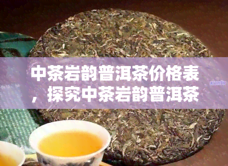 中茶岩韵普洱茶价格表，探究中茶岩韵普洱茶的价格表，了解其市场行情和价值评估