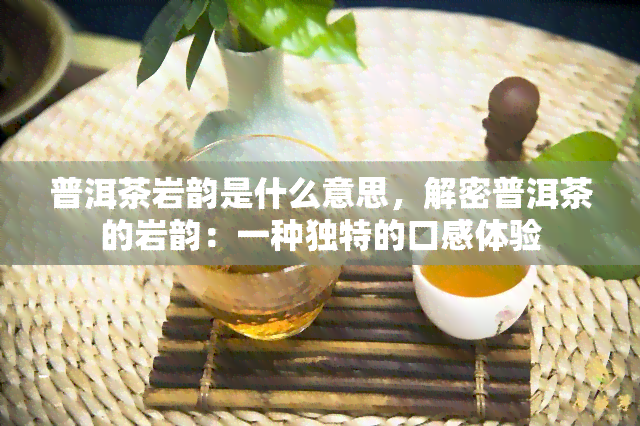 普洱茶岩韵是什么意思，解密普洱茶的岩韵：一种独特的口感体验