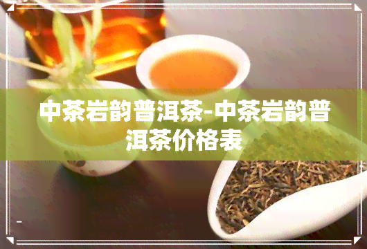 中茶岩韵普洱茶-中茶岩韵普洱茶价格表