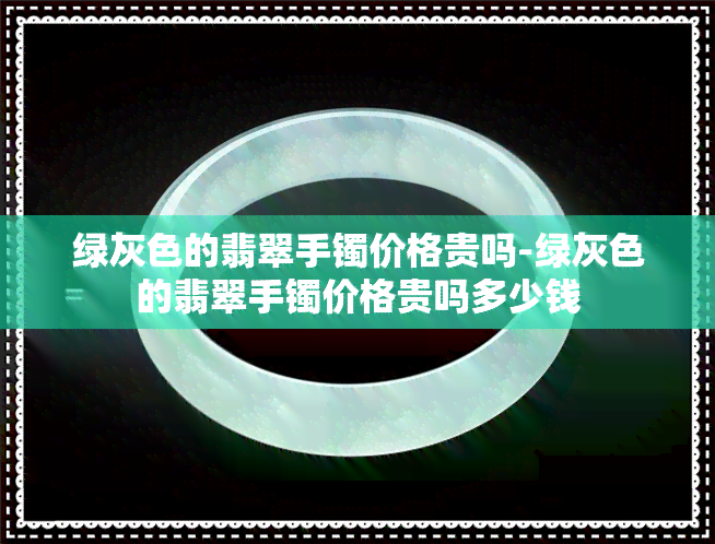 绿灰色的翡翠手镯价格贵吗-绿灰色的翡翠手镯价格贵吗多少钱