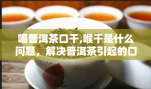 喝普洱茶口干,喉干是什么问题，解决普洱茶引起的口干、喉干问题的方法