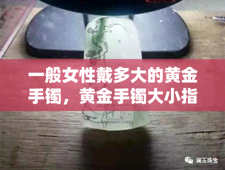 一般女性戴多大的黄金手镯，黄金手镯大小指南：一般女性适合佩戴多少号？