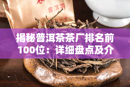 揭秘普洱茶茶厂排名前100位：详细盘点及介绍