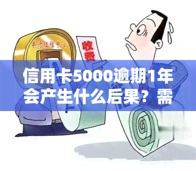 信用卡5000逾期1年会产生什么后果？需要偿还多少钱？