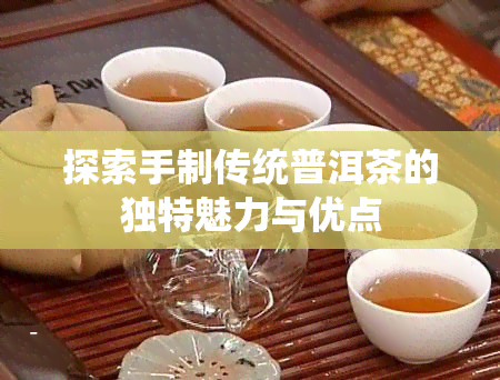 探索手制传统普洱茶的独特魅力与优点