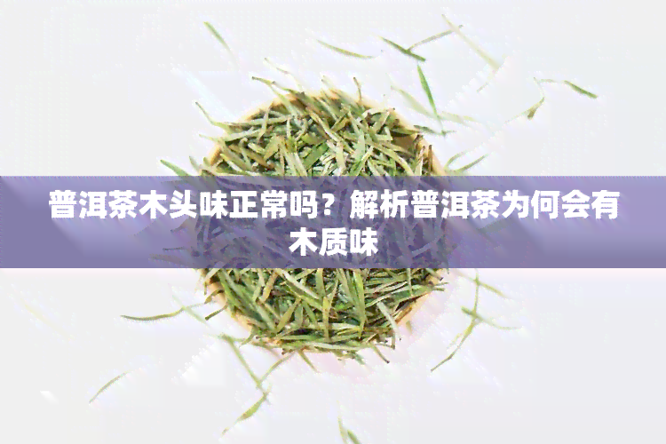 普洱茶木头味正常吗？解析普洱茶为何会有木质味