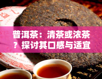 普洱茶：清茶或浓茶？探讨其口感与适宜人群