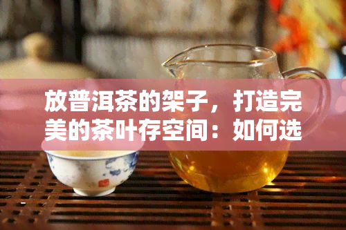 放普洱茶的架子，打造完美的茶叶存空间：如何选择和使用放普洱茶的架子？