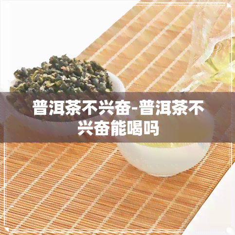 普洱茶不兴奋-普洱茶不兴奋能喝吗