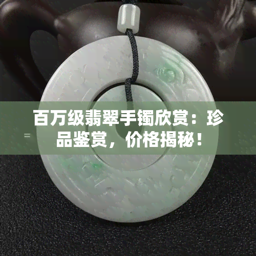 百万级翡翠手镯欣赏：珍品鉴赏，价格揭秘！