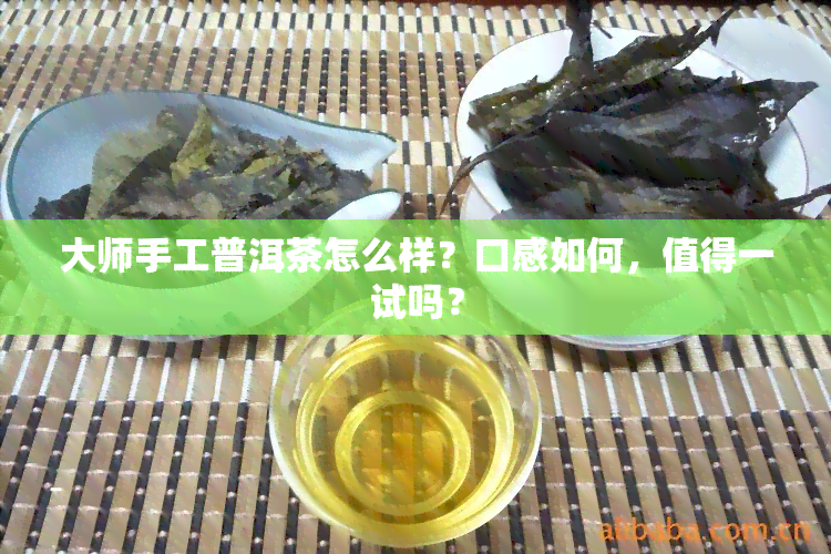 大师手工普洱茶怎么样？口感如何，值得一试吗？