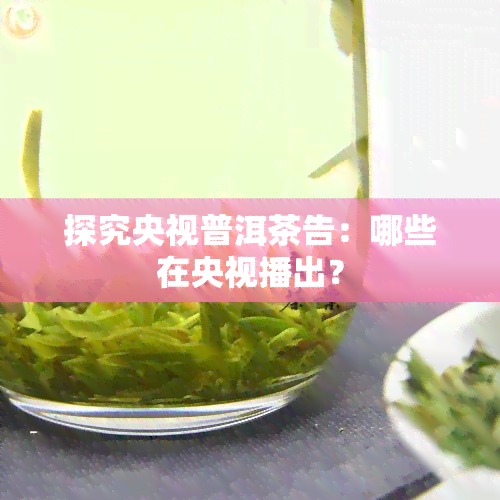 探究央视普洱茶告：哪些在央视播出？