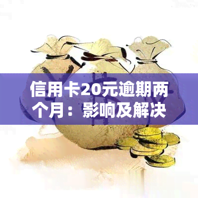 信用卡20元逾期两个月：影响及解决办法