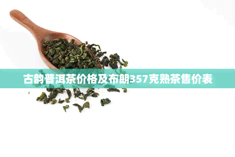 古韵普洱茶价格及布朗357克熟茶售价表