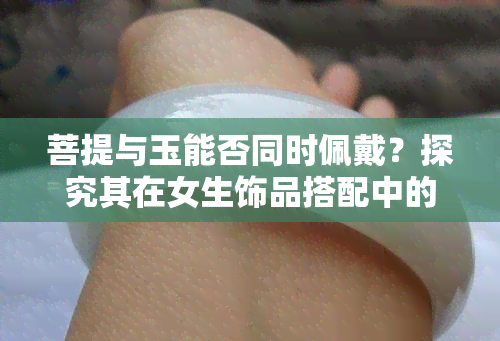 菩提与玉能否同时佩戴？探究其在女生饰品搭配中的可行性