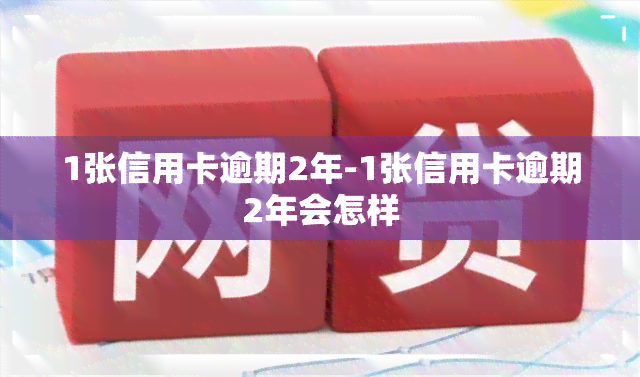 1张信用卡逾期2年-1张信用卡逾期2年会怎样