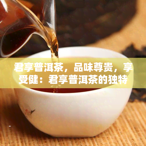 君享普洱茶，品味尊贵，享受健：君享普洱茶的独特魅力