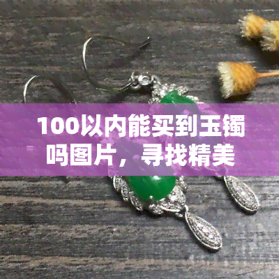 100以内能买到玉镯吗图片，寻找精美玉镯？100元以内也能买到好货！看这里！