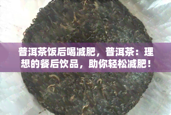 普洱茶饭后喝减肥，普洱茶：理想的餐后饮品，助你轻松减肥！