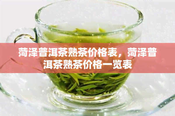 菏泽普洱茶熟茶价格表，菏泽普洱茶熟茶价格一览表