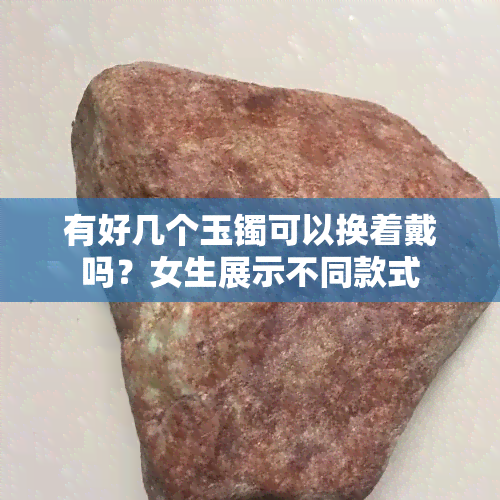 有好几个玉镯可以换着戴吗？女生展示不同款式