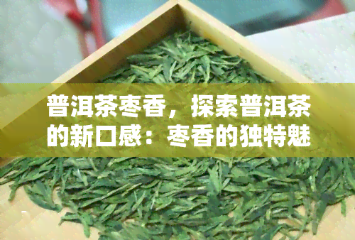 普洱茶枣香，探索普洱茶的新口感：枣香的独特魅力