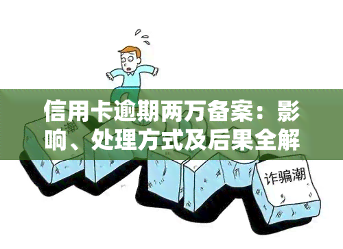 信用卡逾期两万备案：影响、处理方式及后果全解析