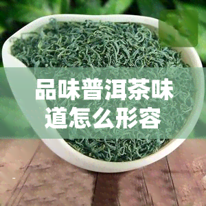 品味普洱茶味道怎么形容，探索普洱茶的独特韵味：如何形容其味道？