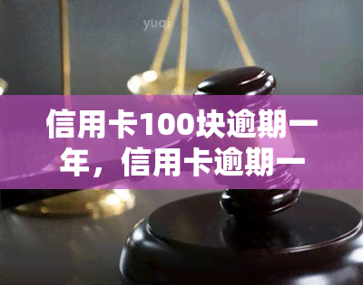 信用卡100块逾期一年，信用卡逾期一年未还，欠款达100元