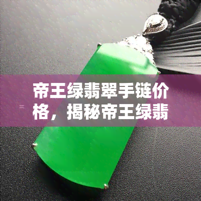 帝王绿翡翠手链价格，揭秘帝王绿翡翠手链的价格：从入门级到高端收藏品的全面解析