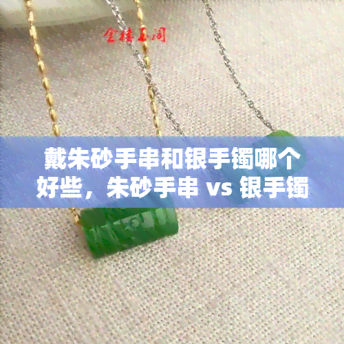 戴朱砂手串和银手镯哪个好些，朱砂手串 vs 银手镯：哪种更好？