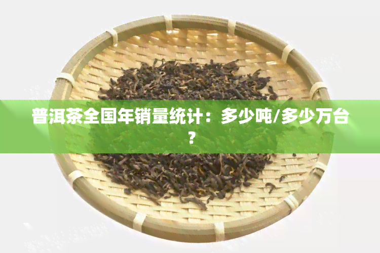 普洱茶全国年销量统计：多少吨/多少万台？