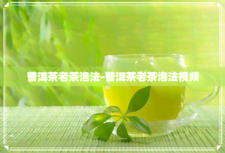 普洱茶老茶泡法-普洱茶老茶泡法视频