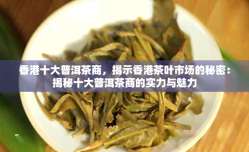 十大普洱茶商，揭示茶叶市场的秘密：揭秘十大普洱茶商的实力与魅力