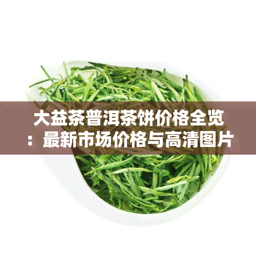 大益茶普洱茶饼价格全览：最新市场价格与高清图片