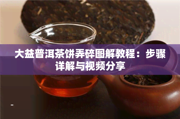 大益普洱茶饼弄碎图解教程：步骤详解与视频分享