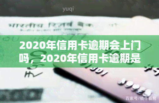 2020年信用卡逾期会上门吗，2020年信用卡逾期是否会上门？你需要知道的一切