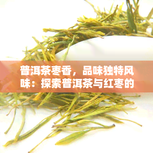 普洱茶枣香，品味独特风味：探索普洱茶与红枣的完美结合