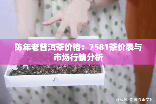 陈年老普洱茶价格：7581茶价表与市场行情分析