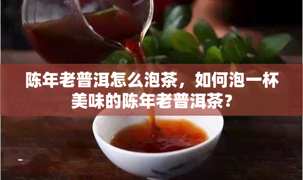 陈年老普洱怎么泡茶，如何泡一杯美味的陈年老普洱茶？