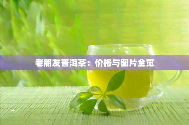 老朋友普洱茶：价格与图片全览