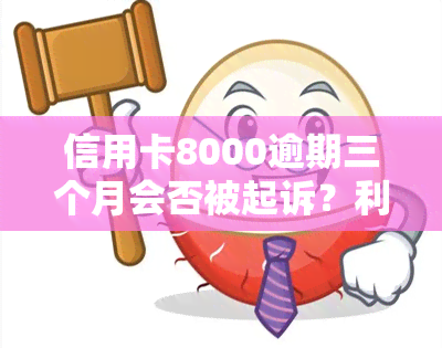 信用卡8000逾期三个月会否被起诉？利息多少？